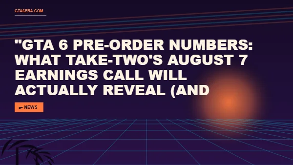 GTA 6 Pre-Order Numbers: What Take-Two's August 7 Earnings Call Will Actually Reveal