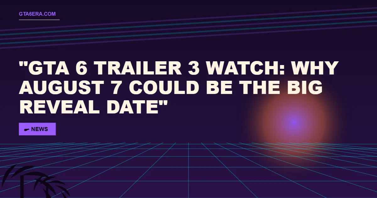 GTA 6 Trailer 3 Watch: Why August 7 Could Be the Big Reveal Date